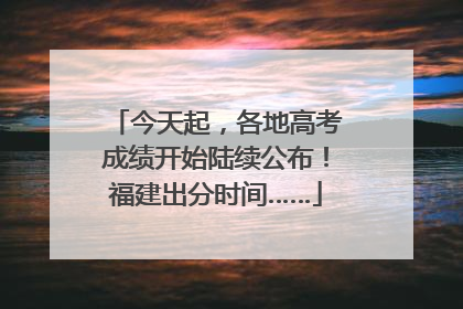 今天起，各地高考成绩开始陆续公布！福建出分时间……
