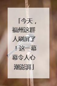 今天，福州这群人刷屏了！这一幕幕令人心潮澎湃