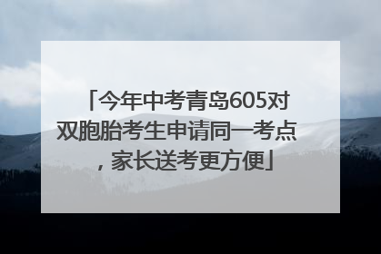 今年中考青岛605对双胞胎考生申请同一考点，家长送考更方便