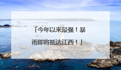 今年以来最强！暴雨即将抵达江西！