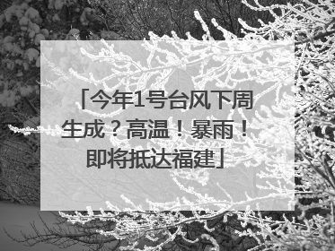 今年1号台风下周生成？高温！暴雨！即将抵达福建