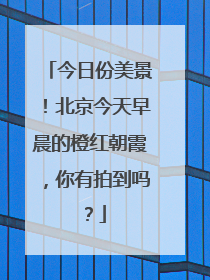 今日份美景！北京今天早晨的橙红朝霞，你有拍到吗？
