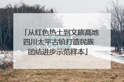 从红色热土到文旅高地 四川太平古镇打造民族团结进步示范样本