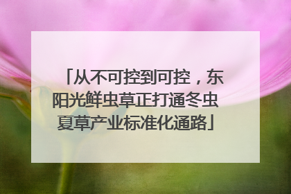 从不可控到可控，东阳光鲜虫草正打通冬虫夏草产业标准化通路