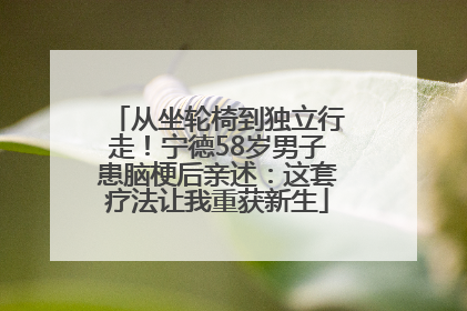从坐轮椅到独立行走！宁德58岁男子患脑梗后亲述：这套疗法让我重获新生