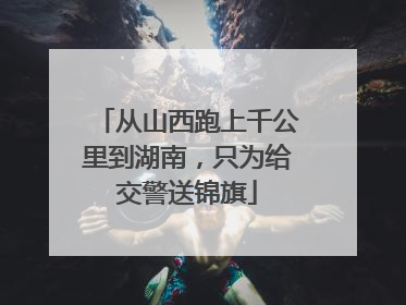 从山西跑上千公里到湖南，只为给交警送锦旗
