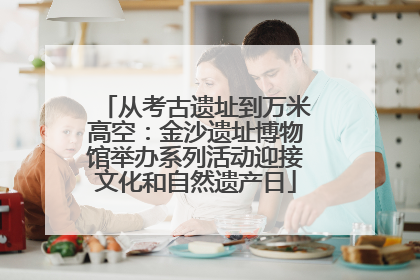 从考古遗址到万米高空：金沙遗址博物馆举办系列活动迎接文化和自然遗产日