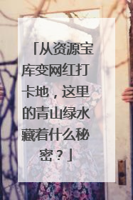 从资源宝库变网红打卡地，这里的青山绿水藏着什么秘密？