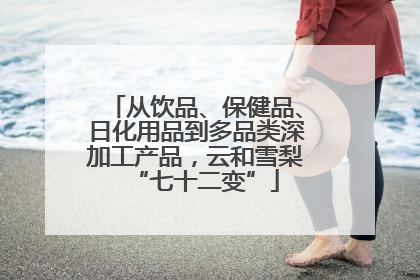 从饮品、保健品、日化用品到多品类深加工产品，云和雪梨“七十二变”
