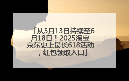 从5月13日持续至6月18日！2025淘宝京东史上最长618活动，红包领取入口