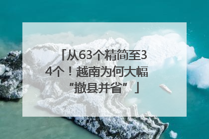 从63个精简至34个！越南为何大幅“撤县并省”