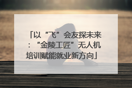 以“飞”会友探未来：“金陵工匠”无人机培训赋能就业新方向