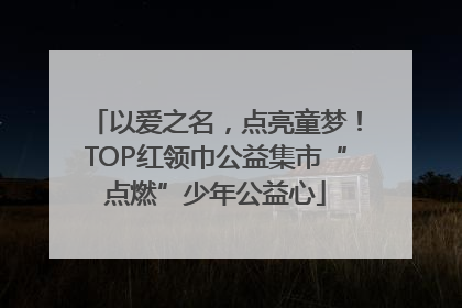 以爱之名，点亮童梦！TOP红领巾公益集市“点燃”少年公益心