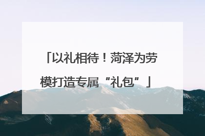以礼相待！菏泽为劳模打造专属“礼包”