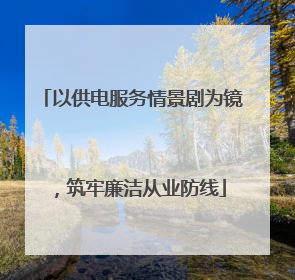 以供电服务情景剧为镜，筑牢廉洁从业防线