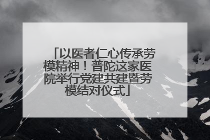 以医者仁心传承劳模精神！普陀这家医院举行党建共建暨劳模结对仪式