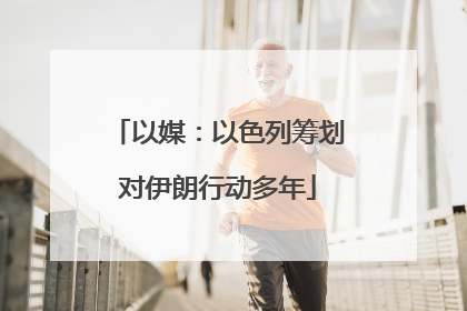 以媒：以色列筹划对伊朗行动多年