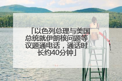 以色列总理与美国总统就伊朗核问题等议题通电话，通话时长约40分钟