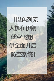 以色列无人机在伊朗低空飞翔 伊全面开启防空系统