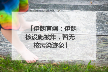 伊朗官媒：伊朗核设施被炸，暂无核污染迹象