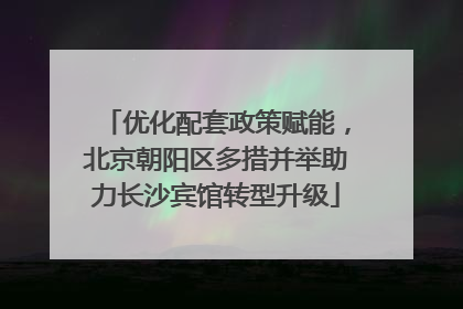 优化配套政策赋能，北京朝阳区多措并举助力长沙宾馆转型升级