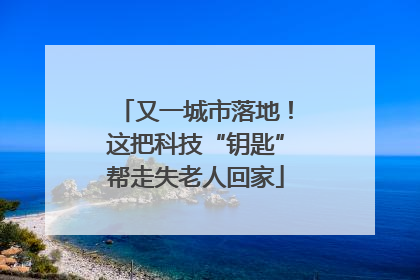 又一城市落地！这把科技“钥匙”帮走失老人回家