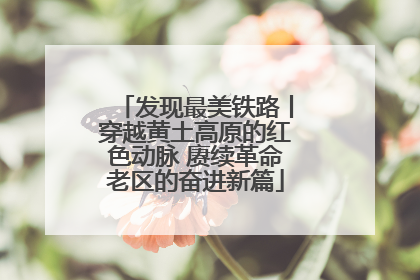 发现最美铁路丨穿越黄土高原的红色动脉 赓续革命老区的奋进新篇