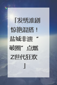 发绣淮剧惊艳混搭！盐城非遗“破圈”点燃Z世代狂欢