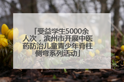 受益学生5000余人次，滨州市开展中医药防治儿童青少年脊柱侧弯系列活动