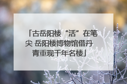 古岳阳楼“活”在笔尖 岳阳楼博物馆借丹青重现千年名楼