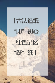 古法造纸“印”初心，红色记忆“跃”纸上