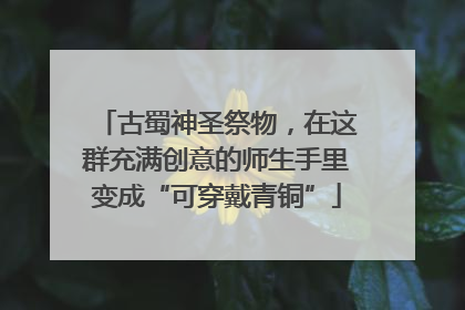 古蜀神圣祭物，在这群充满创意的师生手里变成“可穿戴青铜”