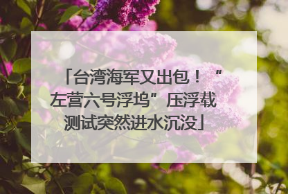 台湾海军又出包！“左营六号浮坞”压浮载测试突然进水沉没