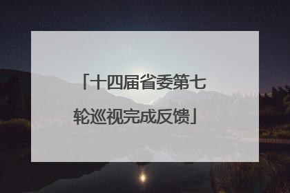 十四届省委第七轮巡视完成反馈