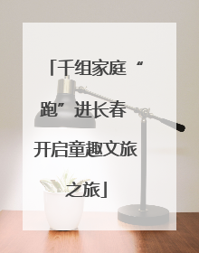 千组家庭“跑”进长春 开启童趣文旅之旅