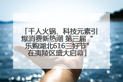 千人火锅、科技元素引爆消费新热潮 第三届“乐购湖北616三好节”在夷陵区盛大启幕
