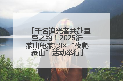 千名追光者共赴星空之约！2025沂蒙山龟蒙景区“夜爬蒙山”活动举行