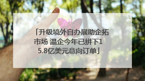 升级境外自办展助企拓市场 温企今年已拼下15.8亿美元意向订单