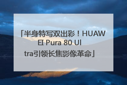 半身特写双出彩！HUAWEI Pura 80 Ultra引领长焦影像革命