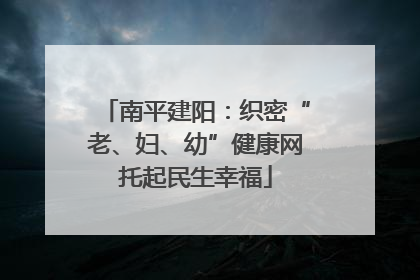 南平建阳：织密“老、妇、幼”健康网托起民生幸福