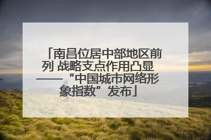 南昌位居中部地区前列 战略支点作用凸显——“中国城市网络形象指数”发布