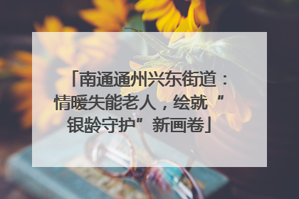 南通通州兴东街道：情暖失能老人，绘就“银龄守护”新画卷