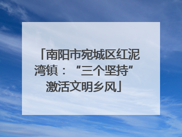 南阳市宛城区红泥湾镇：“三个坚持”激活文明乡风