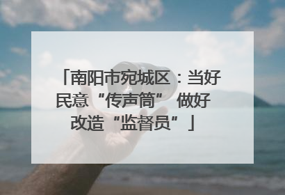 南阳市宛城区：当好民意“传声筒” 做好改造“监督员”