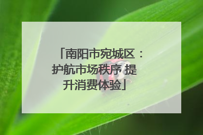 南阳市宛城区：护航市场秩序 提升消费体验