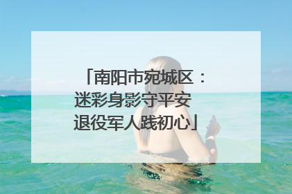 南阳市宛城区：迷彩身影守平安 退役军人践初心