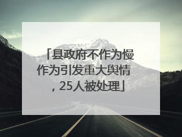 县政府不作为慢作为引发重大舆情,25人被处理