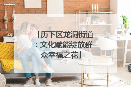 历下区龙洞街道：文化赋能绽放群众幸福之花
