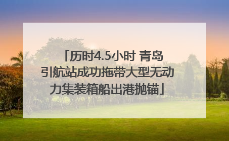 历时4.5小时 青岛引航站成功拖带大型无动力集装箱船出港抛锚