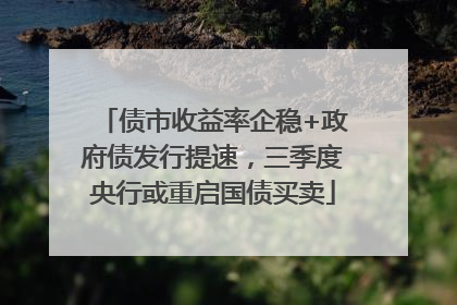 债市收益率企稳+政府债发行提速，三季度央行或重启国债买卖